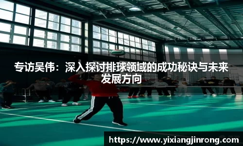 专访吴伟：深入探讨排球领域的成功秘诀与未来发展方向