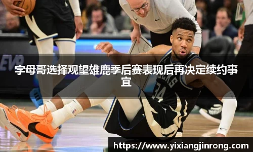 字母哥选择观望雄鹿季后赛表现后再决定续约事宜