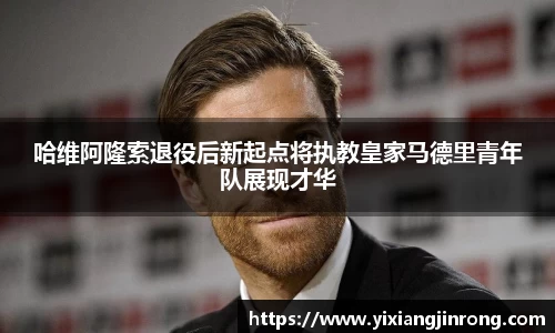 哈维阿隆索退役后新起点将执教皇家马德里青年队展现才华