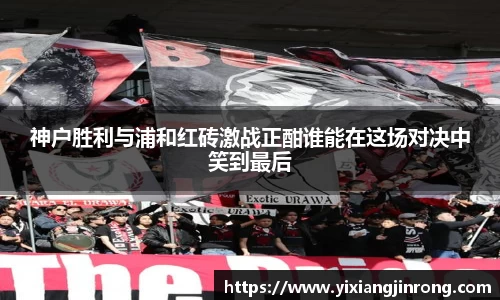 神户胜利与浦和红砖激战正酣谁能在这场对决中笑到最后