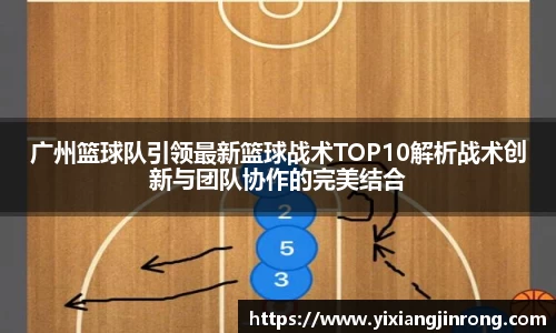 广州篮球队引领最新篮球战术TOP10解析战术创新与团队协作的完美结合